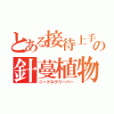 とある接待上手の針蔓植物（ニードルクリーパー）