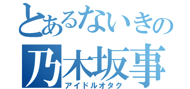 とあるないきの乃木坂事情（アイドルオタク）