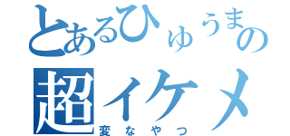 とあるひゅうまの超イケメン（変なやつ）