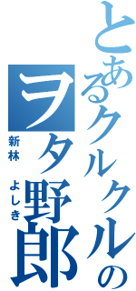 とあるクルクルのヲタ野郎（新林　よしき）