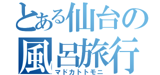 とある仙台の風呂旅行紀（マドカトトモニ）