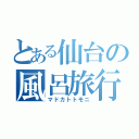 とある仙台の風呂旅行紀（マドカトトモニ）