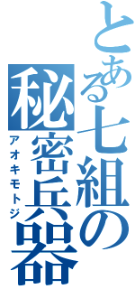 とある七組の秘密兵器（アオキモトジ）