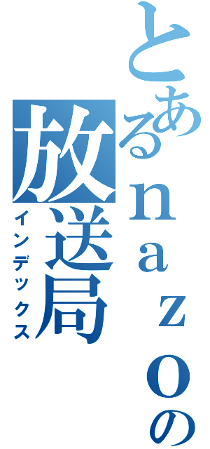 とあるｎａｚｏｋｕｒｏの放送局（インデックス）