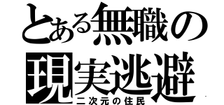 とある無職の現実逃避（二次元の住民）