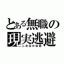 とある無職の現実逃避（二次元の住民）