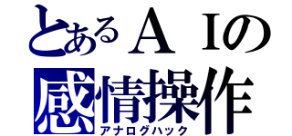 とあるＡＩの感情操作（アナログハック）