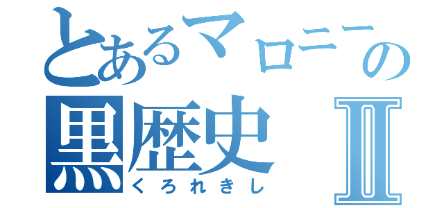 とあるマロニーの黒歴史Ⅱ（くろれきし）