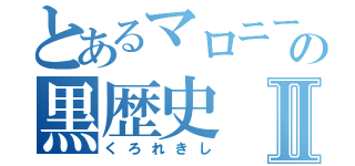 とあるマロニーの黒歴史Ⅱ（くろれきし）