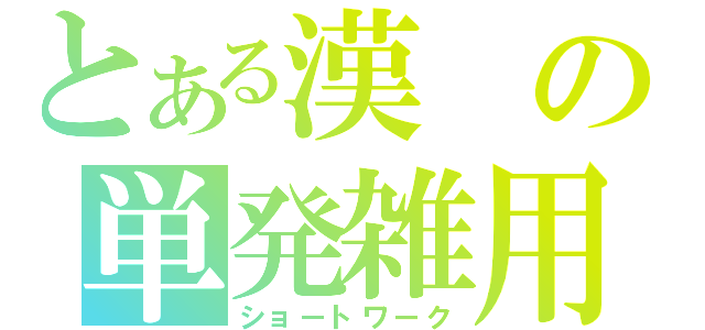 とある漢の単発雑用（ショートワーク）