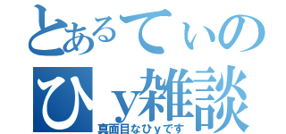 とあるてぃのひｙ雑談（真面目なひｙです）