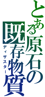 とある原石の既存物質（ディザスター）