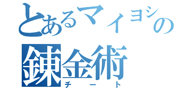 とあるマイヨシの錬金術（チート）