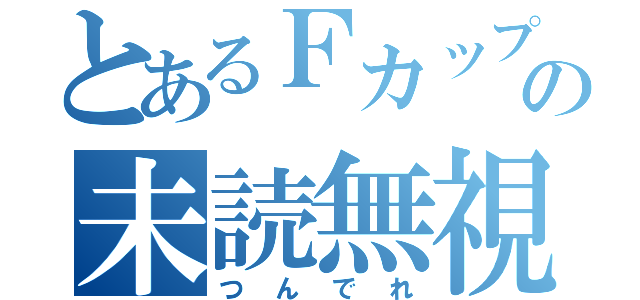 とあるＦカップの未読無視（つんでれ）