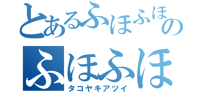 とあるふほふほのふほふほ（タコヤキアツイ）