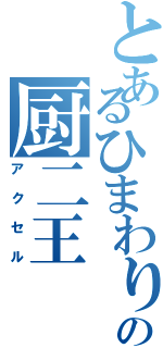 とあるひまわりの厨二王（アクセル）