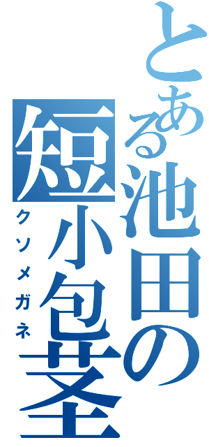 とある池田の短小包茎（クソメガネ）