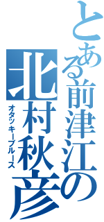 とある前津江の北村秋彦（オタッキーブルース）