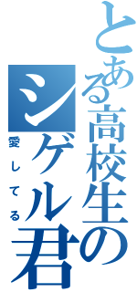 とある高校生のシゲル君（愛してる）