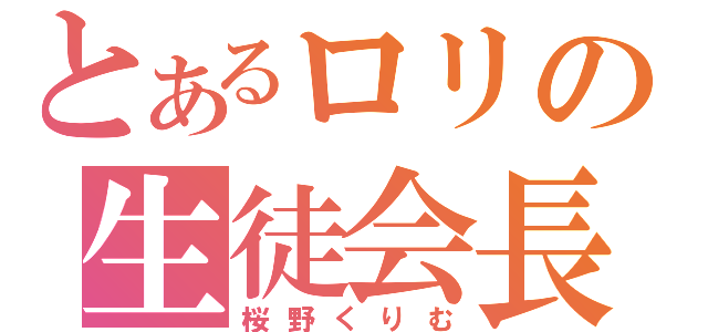 とあるロリの生徒会長（桜野くりむ）