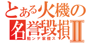 とある火機の名誉毀損Ⅱ（陷ンデ家橙ス）