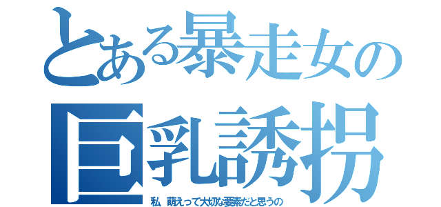 とある暴走女の巨乳誘拐（私、萌えって大切な要素だと思うの）