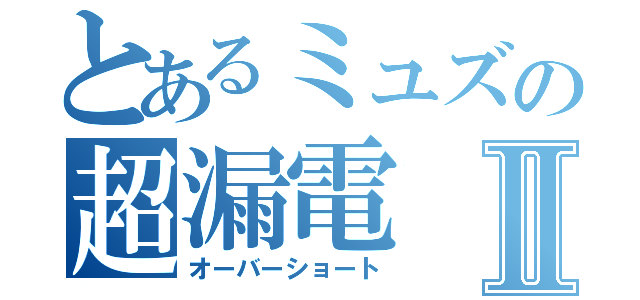 とあるミュズの超漏電Ⅱ（オーバーショート）