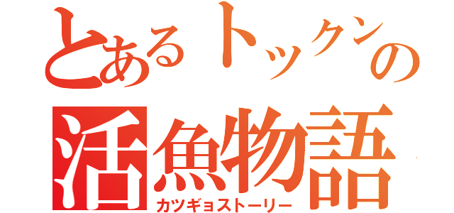 とあるトックンの活魚物語（カツギョストーリー）