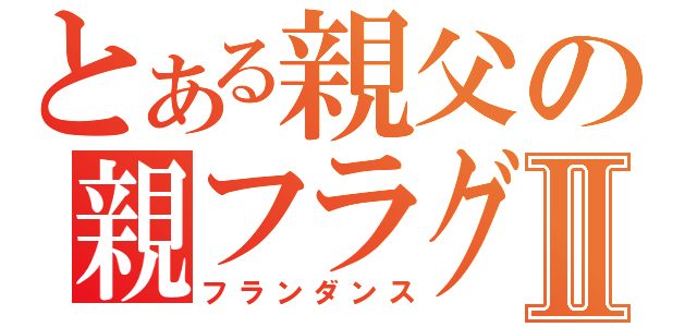 とある親父の親フラグⅡ（フランダンス）