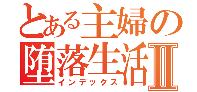 とある主婦の堕落生活Ⅱ（インデックス）