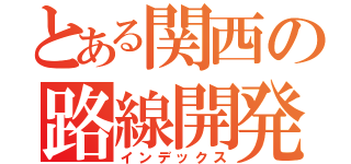 とある関西の路線開発目録（インデックス）