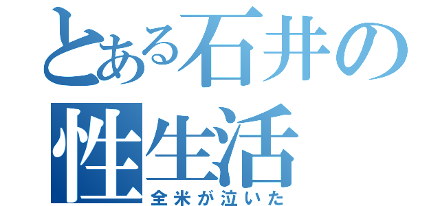 とある石井の性生活（全米が泣いた）