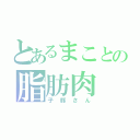 とあるまことの脂肪肉（子豚さん）