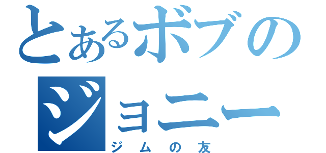 とあるボブのジョニー（ジムの友）