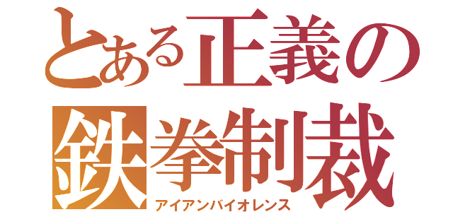 とある正義の鉄拳制裁（アイアンバイオレンス）