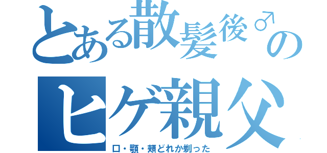 とある散髪後♂のヒゲ親父（口・顎・頬どれか剃った）