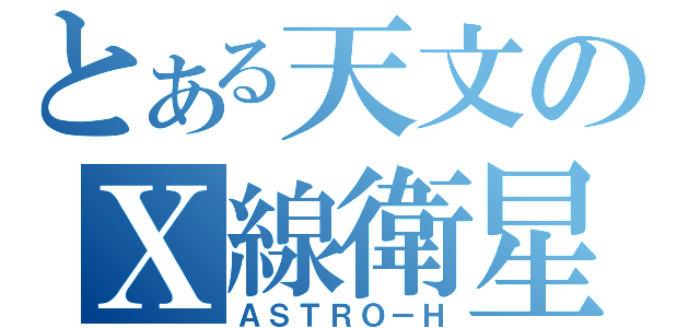 とある天文のＸ線衛星（ＡＳＴＲＯ－Ｈ）