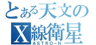 とある天文のＸ線衛星（ＡＳＴＲＯ－Ｈ）