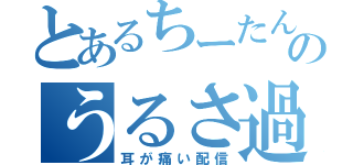 とあるちーたんのうるさ過ぎて（耳が痛い配信）