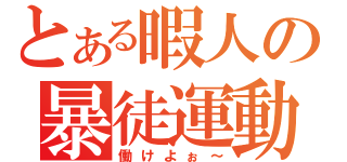 とある暇人の暴徒運動（働けよぉ～）