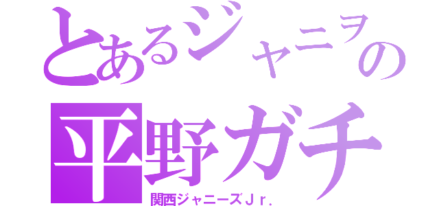 とあるジャニヲタの平野ガチ勢（関西ジャニーズＪｒ．）