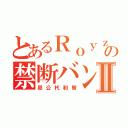 とあるＲｏｙｚの禁断バンドⅡ（昴公杙和智）