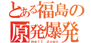 とある福島の原発爆発（ｍｅｌｔ ｄｏｗｎ）