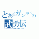 とあるガンヲタの武勇伝（阿修羅すら凌駕する存在だ！）