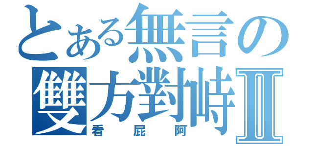 とある無言の雙方對峙Ⅱ（看屁阿）