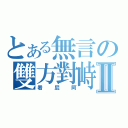 とある無言の雙方對峙Ⅱ（看屁阿）