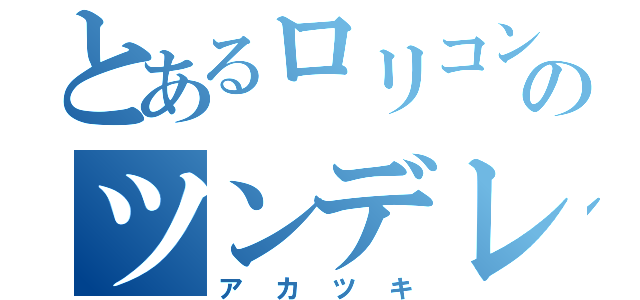 とあるロリコンのツンデレ（アカツキ）