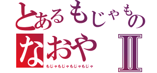 とあるもじゃもじゃのなおやⅡ（もじゃもじゃもじゃもじゃ）