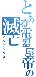 とある電器屋帝国の滅亡（インデックス）