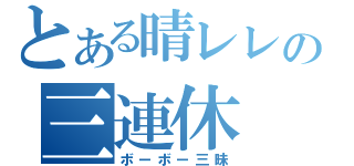 とある晴レレの三連休（ボーボー三昧）